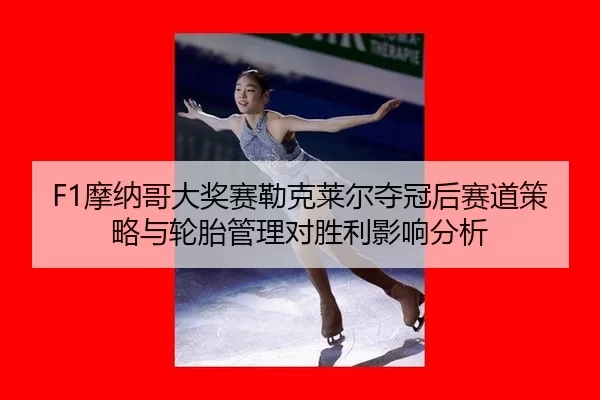 F1摩纳哥大奖赛勒克莱尔夺冠后赛道策略与轮胎管理对胜利影响分析