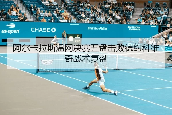 阿尔卡拉斯温网决赛五盘击败德约科维奇战术复盘